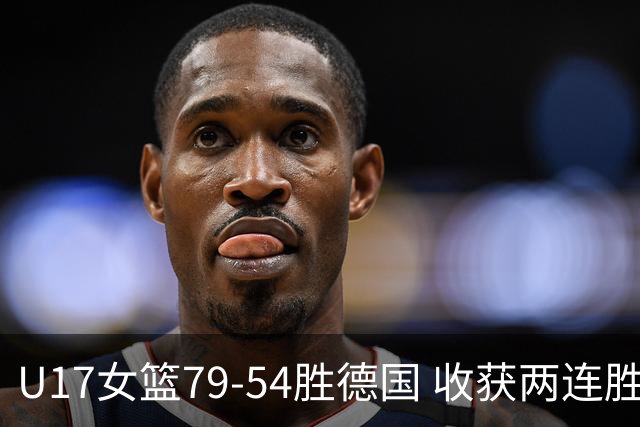 U17女篮79-54胜德国 收获两连胜