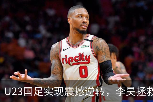 U23国足实现震撼逆转，李昊拯救球队赢得首场胜利